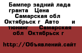 Бампер задний лада-гранта › Цена ­ 1 500 - Самарская обл., Октябрьск г. Авто » GT и тюнинг   . Самарская обл.,Октябрьск г.